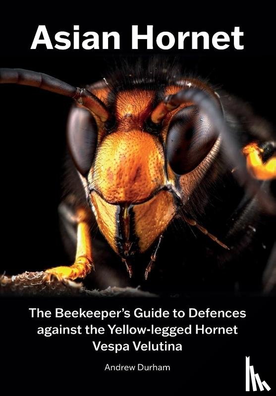 Durham, Andrew - Asian Hornet The Beekeeper's Guide to Defences against the Yellow-legged Hornet Vespa Velutina