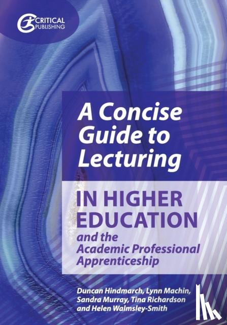 Duncan Hindmarch, Lynn Machin, Sandra Murray, Tina Richardson - A Concise Guide to Lecturing in Higher Education and the Academic Professional Apprenticeship