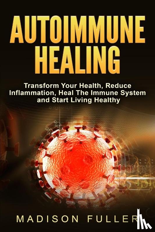 Fuller, Madison - Autoimmune Healing, Transform Your Health, Reduce Inflammation, Heal The Immune System and Start Living Healthy