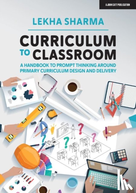 Sharma, Lekha - Curriculum to Classroom: A Handbook to Prompt Thinking Around Primary Curriculum Design and Delivery
