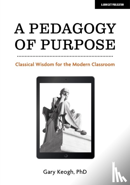 Keogh, Dr Gary - A Pedagogy of Purpose: Classical Wisdom for the Modern Classroom