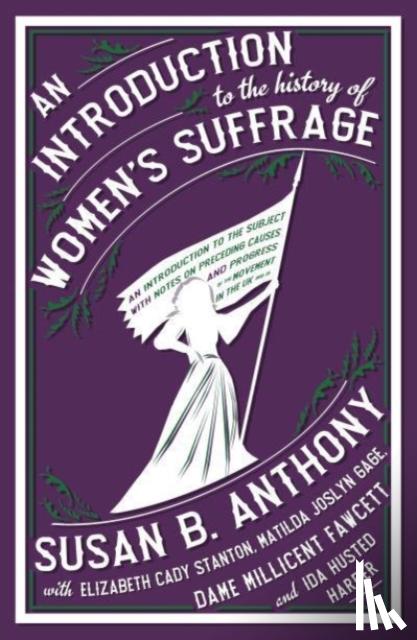 Anthony, Susan B., Cady Stanton, Elizabeth, Gage, Matilda Joslyn, Fawcett, Millicent - An Introduction to the History of Women's Suffrage