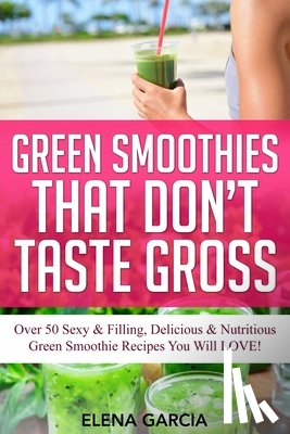 Garcia, Elena - Green Smoothies That Don't Taste Gross