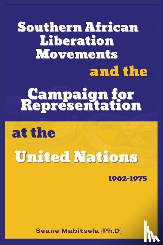 Mabitsela, Seane - Southern African National Liberation Movements and the Campaign for Representation in the United Nations, 1962-1975