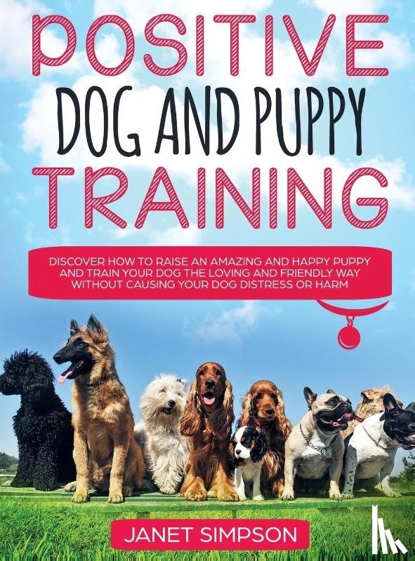 Simpson, Janet - Positive Dog and Puppy Training Discover How to Raise an Amazing and Happy Puppy and Train your Dog the Loving and Friendly Way without Causing Your Dog Distress or Harm