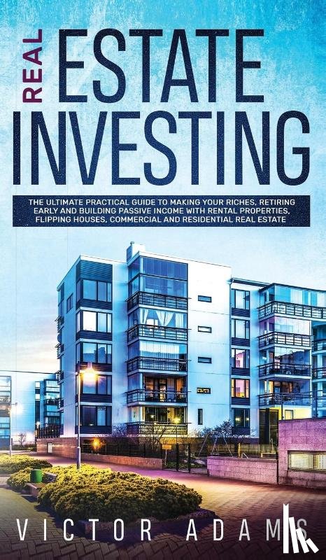 Adams, Victor - Real Estate Investing The Ultimate Practical Guide To Making your Riches, Retiring Early and Building Passive Income with Rental Properties, Flipping Houses, Commercial and Residential Real Estate