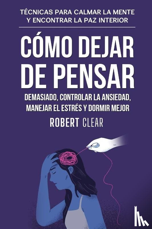 Clear, Robert - Cómo Dejar de Pensar Demasiado, Controlar la Ansiedad, Manejar el Estrés y Dormir Mejor