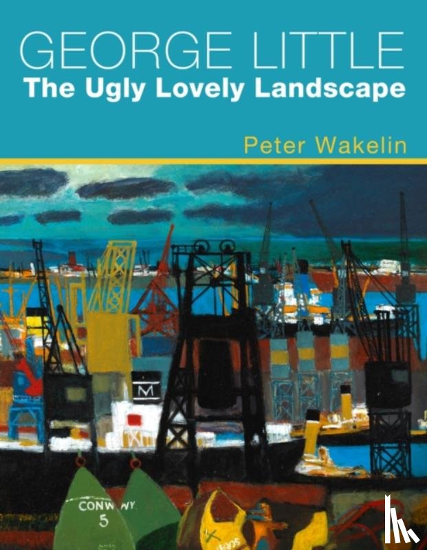 Wakelin, Peter - George Little: The Ugly Lovely Landscape