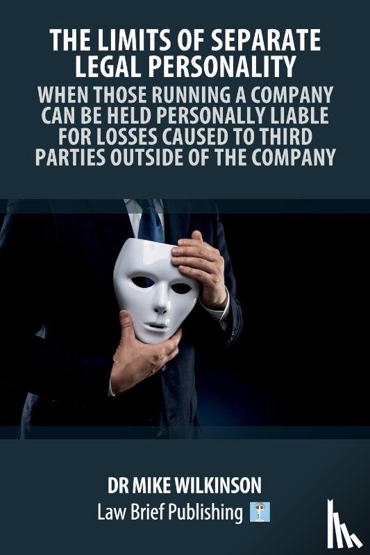 Wilkinson, Dr Mike - The Limits of Separate Legal Personality: A Practical Guide to Understanding When Those Controlling Companies Will Be Liable to Third Parties