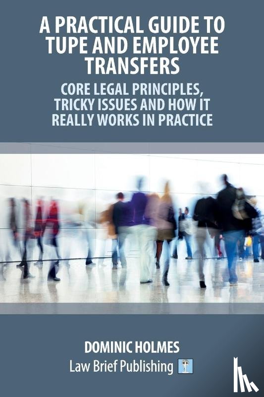 Holmes, Dominic - A Practical Guide to TUPE and Employee Transfers - Core Legal Principles, Tricky Issues and How It Really Works in Practice