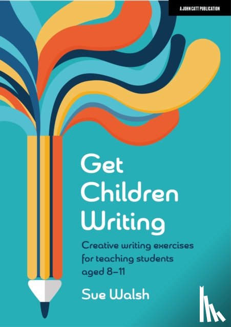 Walsh, Sue - Get Children Writing: Creative writing exercises for teaching students aged 8–11