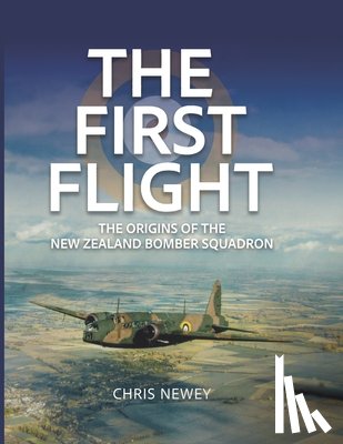 Newey, Chris - The First Flight: The Origins of the New Zealand Bomber Squadron