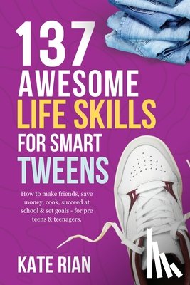 Rian, Kate - 137 Awesome Life Skills for Smart Tweens | How to Make Friends, Save Money, Cook, Succeed at School & Set Goals - For Pre Teens & Teenagers