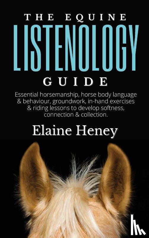 Heney, Elaine - The Equine Listenology Guide - Essential horsemanship, horse body language & behaviour, groundwork, in-hand exercises & riding lessons to develop softness, connection & collection.