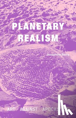 Berry, Josephine - Planetary Realism: Art Against Apocalypse