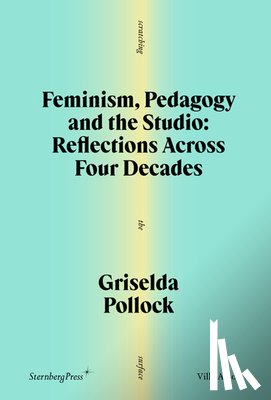 Pollock, Griselda - Feminism, Pedagogy and the Studio: Reflections Across Four Decades