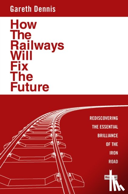 Dennis, Gareth - How the Railways Will Fix the Future