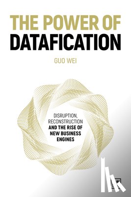 Wei, Guo - The Power of Datafication: Disruption, Reconstruction and the Rise of New Business Engines
