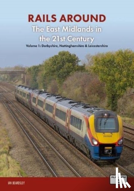 Beardsley, Ian - Railways Around The East Midlands in the 21st Century Volume 1