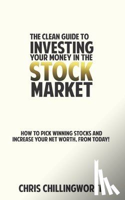 Chillingworth, Chris - CLEAN Guide to Investing Your Money in the Stockmarket: How to Pick Winning Stocks and Grow Your Net Worth, From Today