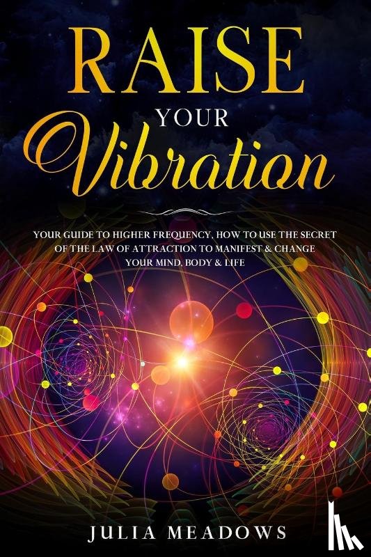 Meadows, Julia - Raise Your Vibration: Your Guide To Higher Frequency, How To Use The Secret of the Law of Attraction To Manifest & Change Your Mind, Body & Life