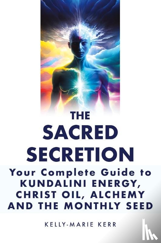 Kerr, Kelly-Marie - The Sacred Secretion, Your Complete Guide to Kundalini Energy, Christ Oil, Alchemy and the Monthly Seed