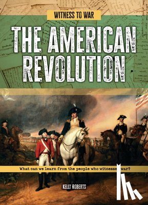 Roberts, Kelly - The American Revolution: What Can We Learn from the People Who Witnessed War?