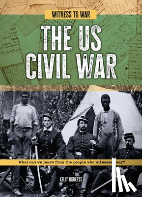 Roberts, Kelly - The Us Civil War: What Can We Learn from the People Who Witnessed War?