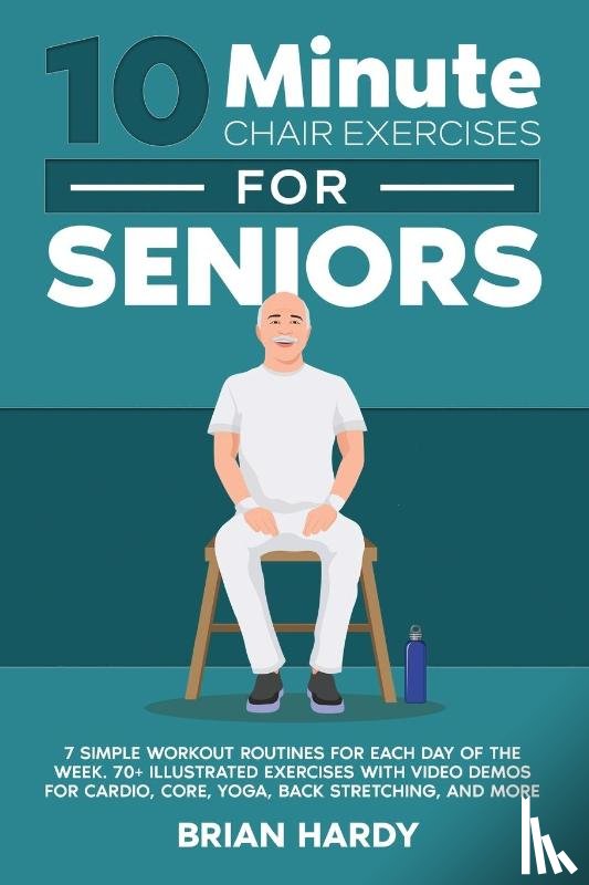 Hardy, Brian - 10-Minute Chair Exercises for Seniors; 7 Simple Workout Routines for Each Day of the Week. 70+ Illustrated Exercises with Video demos for Cardio, Core, Yoga, Back Stretching, and more.