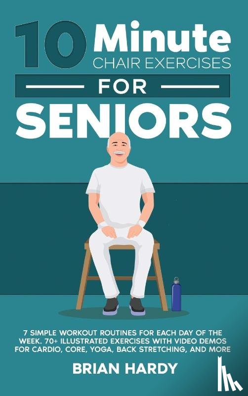 Hardy, Brian - 10-Minute Chair Exercises for Seniors; 7 Simple Workout Routines for Each Day of the Week. 70+ Illustrated Exercises with Video demos for Cardio, Core, Yoga, Back Stretching, and more.