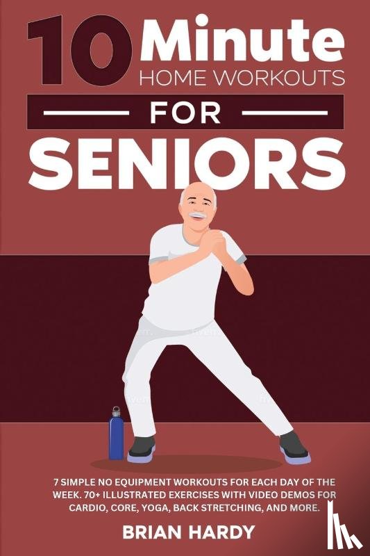 Hardy, Brian - 10-Minute Home Workouts for Seniors; 7 Simple No Equipment Workouts for Each Day of the Week. 70+ Illustrated Exercises with Video Demos for Cardio, Core, Yoga, Back Stretching, and more.