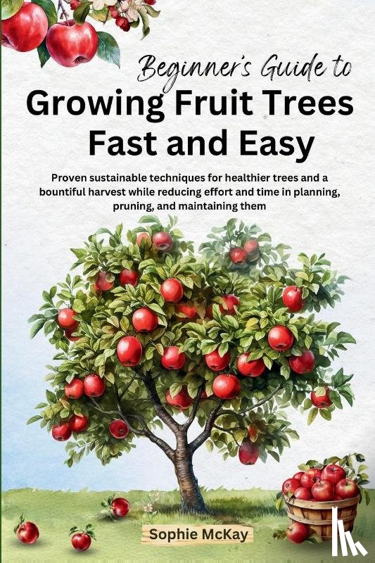 Mckay, Sophie - Beginner's Guide to Growing Fruit Trees Fast and Easy