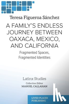 Figueroa Sánchez, Teresa - A Family's Endless Journey Between Oaxaca, México, and California: Fragmented Spaces, Fragmented Identities