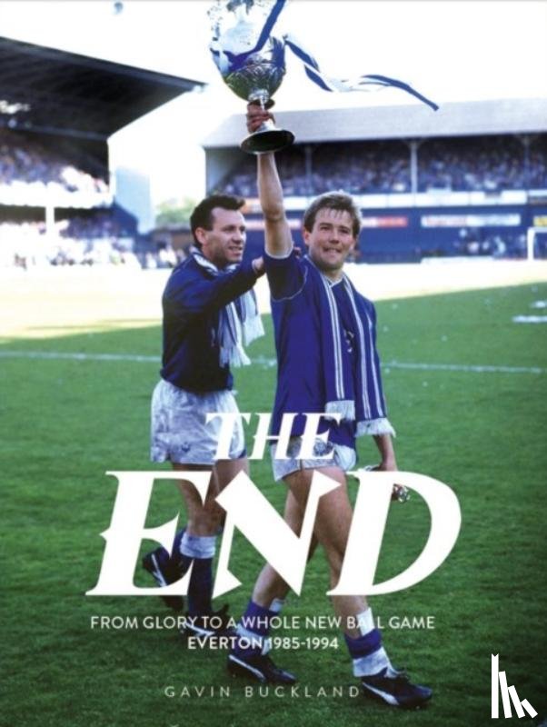 Buckland, Gavin - The End: From Glory to a Whole New Ball Game: Everton 1985-1994