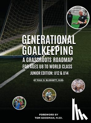 Blodgett, Paul D. - Generational Goalkeeping: A Grassroots Roadmap for Ages U8 to World Class (Junior Edition: U12 - U14)