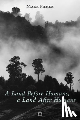 Fisher, Mark - A Land Before Humans, a Land After Humans