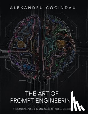 Cocindau, Alexandru - The Art of Prompt Engineering: From Beginner's Step-by-Step Guide to Practical Exercises