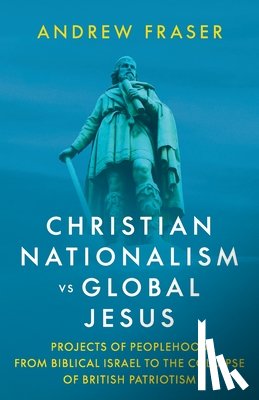 Fraser, Andrew - Christian Nationalism vs Global Jesus: Projects of Peoplehood from Biblical Israel to the Collapse of British Patriotism