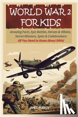 Burrows, James - World War 2 for Kids: Amazing Facts, Epic Battles, Heroes and Villains, Secret Missions, Spies and Codebreakers. All You Need to Know About WW2!