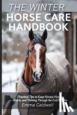 Caldwell, Emma - The Winter Horse Care Handbook: Practical Tips to Keep Horses Healthy, Warm, and Thriving Through the Cold Months