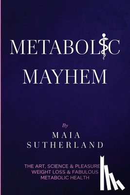 Sutherland, Maia - Metabolic Mayhem: The Art, Science & Pleasure of weight loss & Fabulous Metabolic Health