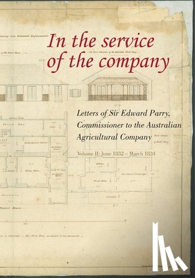Parry, William Edward - In the Service of the Company - Vol 2: Letters of Sir Edward Parry, Commissioner to the Australian Agricultural Company: June 1832 - March 1834