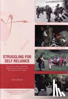 Breen, Bob - Struggling for Self Reliance: Four case studies of Australian Regional Force Projection in the late 1980s and the 1990s