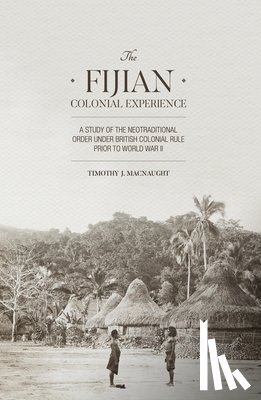 Macnaught, Timothy J. - The Fijian Colonial Experience: A study of the neotraditional order under British colonial rule prior to World War II