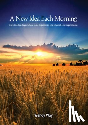 Way, Wendy - A New Idea Each Morning: How food and agriculture came together in one international organisation