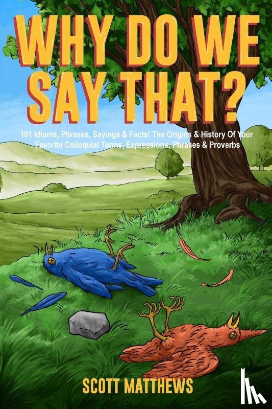 Matthews, Scott - Why Do We Say That? 101 Idioms, Phrases, Sayings & Facts! The Origins & History Of Your Favorite Colloquial Terms, Expressions, Phrases & Proverbs
