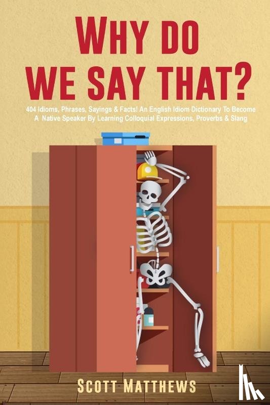 Matthews, Scott - Why Do We Say That? - 404 Idioms, Phrases, Sayings & Facts! An English Idiom Dictionary To Become A Native Speaker By Learning Colloquial Expressions, Proverbs & Slang