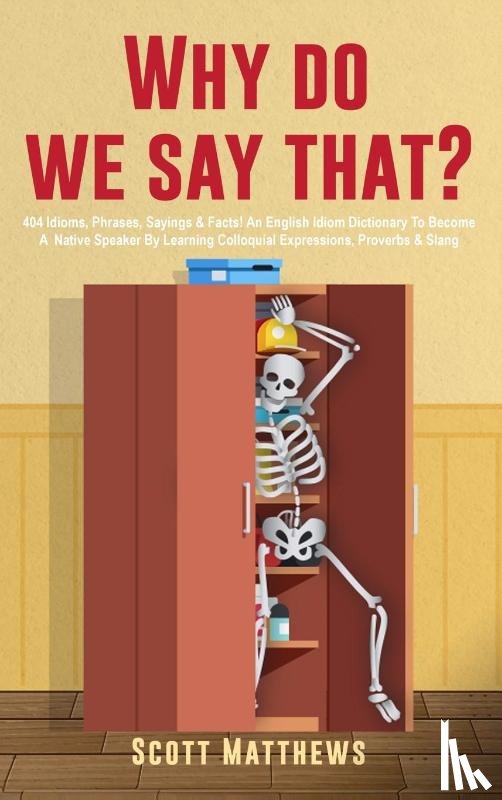 Matthews, Scott - Why Do We Say That? - 404 Idioms, Phrases, Sayings & Facts! An English Idiom Dictionary To Become A Native Speaker By Learning Colloquial Expressions, Proverbs & Slang