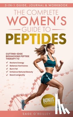 O'Reilley, Sage - The Complete Women's Guide to Peptides: Cutting-Edge Biohacking Peptide Therapy to Restore Energy, Balance Hormones, Burn Fat, Enhance Natural Beauty,