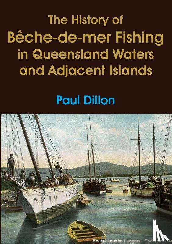 Dillon, Paul - The History of Bêche-de-mer Fishing in Queensland Waters and Adjacent Islands
